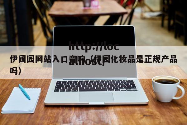 伊圃园网站入口音响（伊园化妆品是正规产品吗）