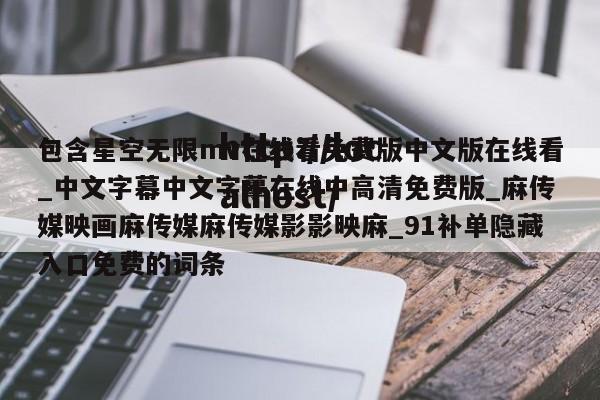 包含星空无限mv在线看免费版中文版在线看_中文字幕中文字摹在线中高清免费版_麻传媒映画麻传媒麻传媒影影映麻_91补单隐藏入口免费的词条